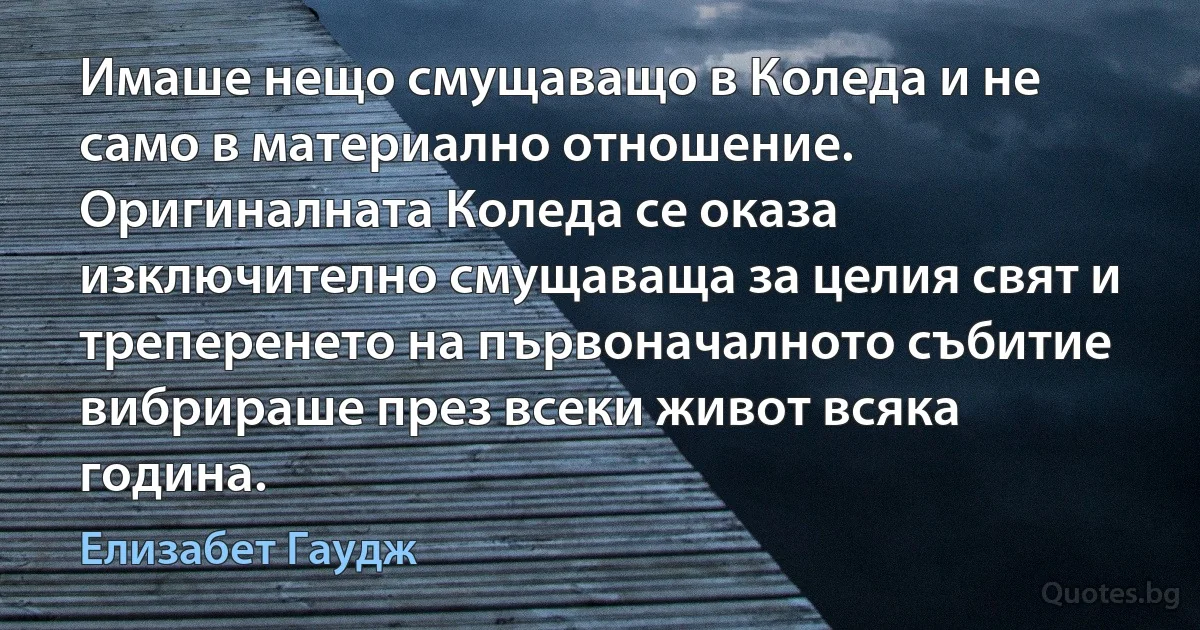 Имаше нещо смущаващо в Коледа и не само в материално отношение. Оригиналната Коледа се оказа изключително смущаваща за целия свят и треперенето на първоначалното събитие вибрираше през всеки живот всяка година. (Елизабет Гаудж)