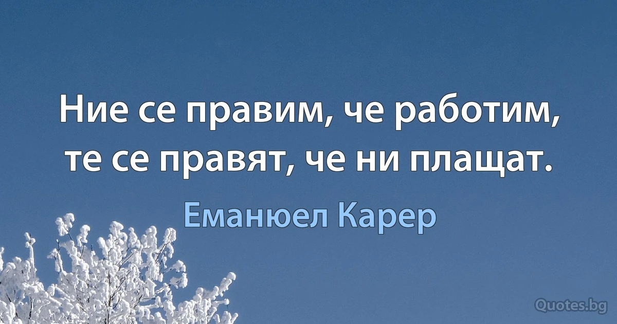 Ние се правим, че работим, те се правят, че ни плащат. (Еманюел Карер)