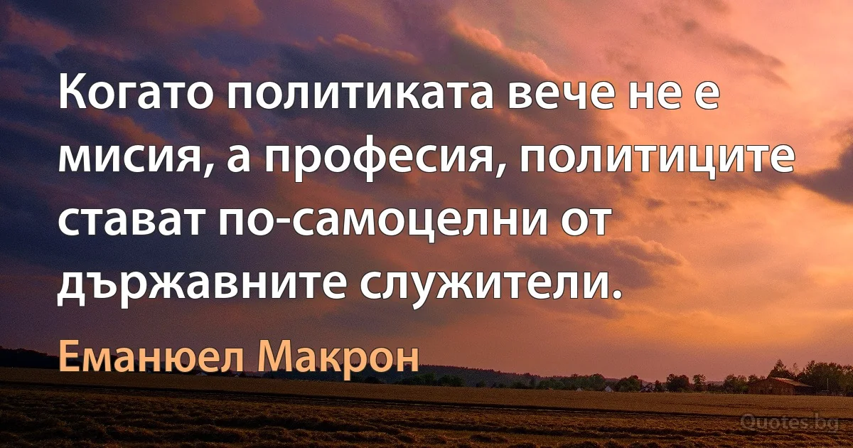 Когато политиката вече не е мисия, а професия, политиците стават по-самоцелни от държавните служители. (Еманюел Макрон)