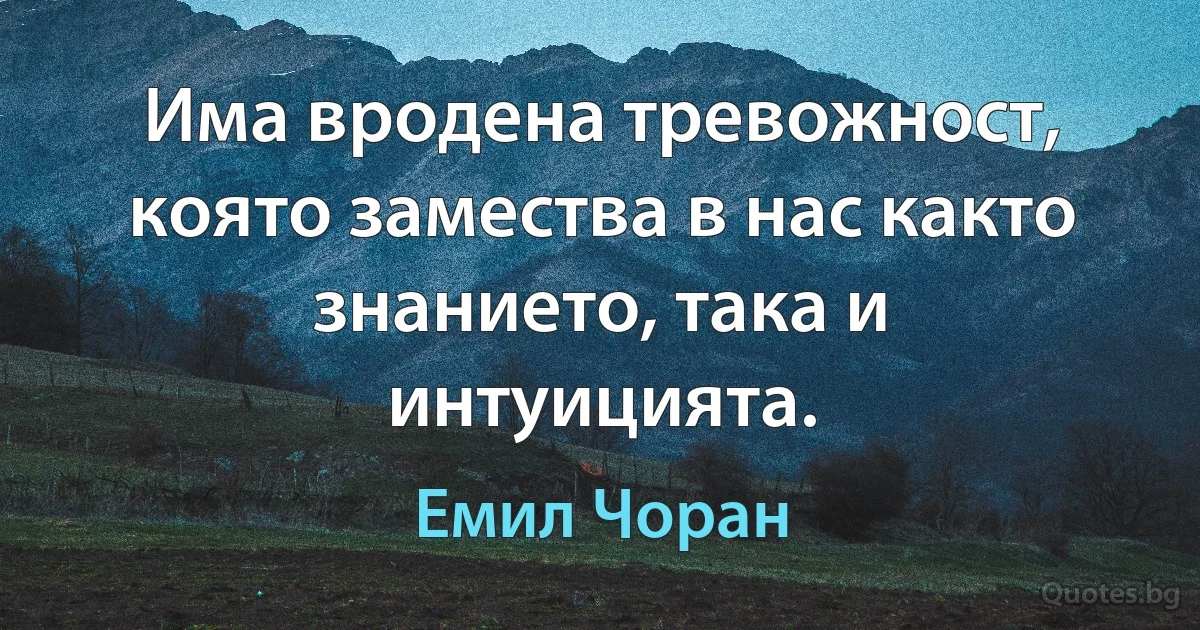 Има вродена тревожност, която замества в нас както знанието, така и интуицията. (Емил Чоран)