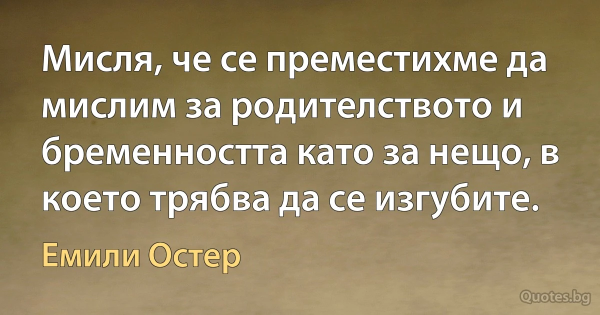 Мисля, че се преместихме да мислим за родителството и бременността като за нещо, в което трябва да се изгубите. (Емили Остер)