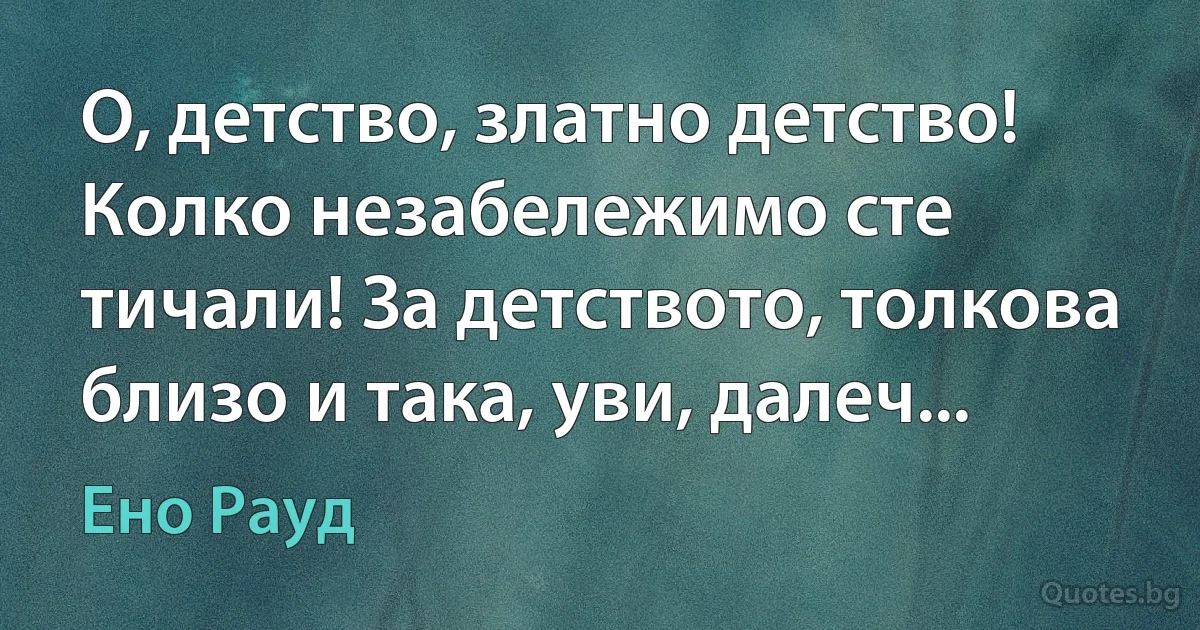 О, детство, златно детство! Колко незабележимо сте тичали! За детството, толкова близо и така, уви, далеч... (Ено Рауд)