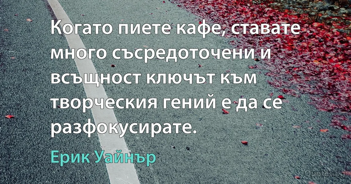 Когато пиете кафе, ставате много съсредоточени и всъщност ключът към творческия гений е да се разфокусирате. (Ерик Уайнър)