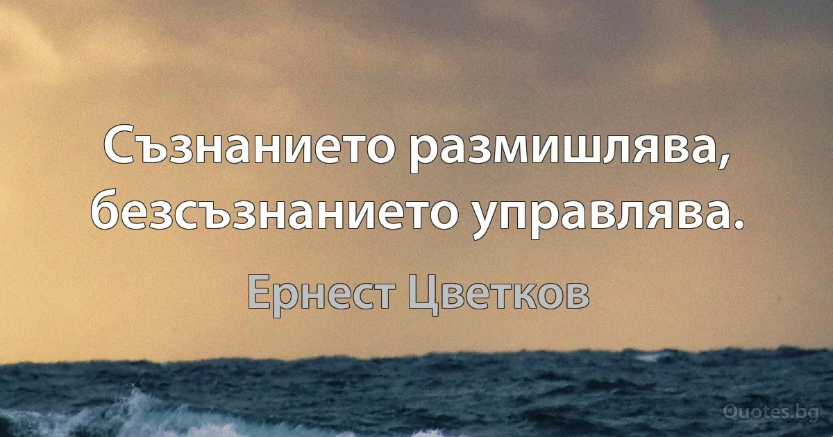 Съзнанието размишлява, безсъзнанието управлява. (Ернест Цветков)