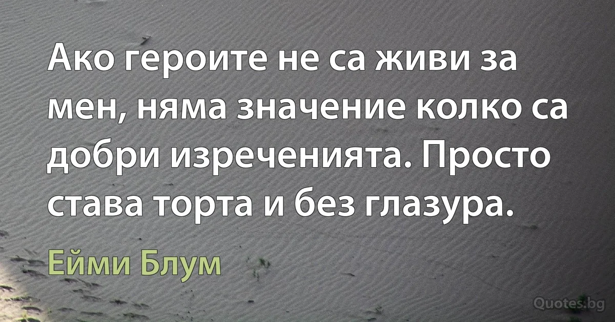 Ако героите не са живи за мен, няма значение колко са добри изреченията. Просто става торта и без глазура. (Ейми Блум)