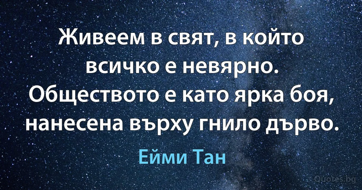 Живеем в свят, в който всичко е невярно. Обществото е като ярка боя, нанесена върху гнило дърво. (Ейми Тан)