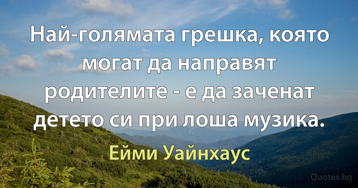 Най-голямата грешка, която могат да направят родителите - е да заченат детето си при лоша музика. (Ейми Уайнхаус)