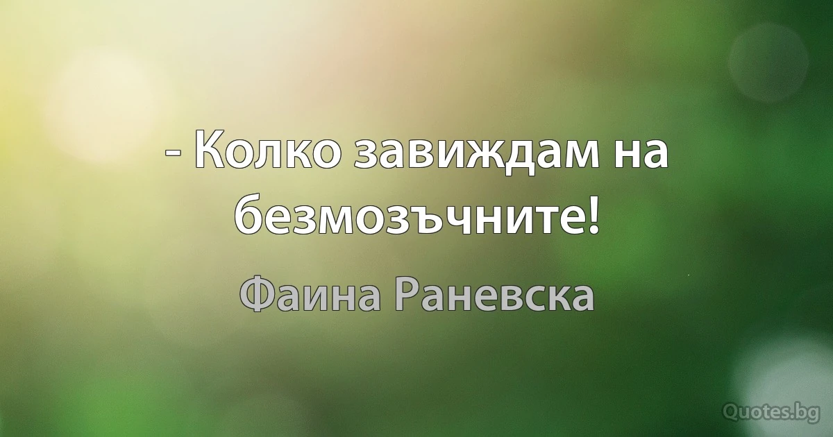 - Колко завиждам на безмозъчните! (Фаина Раневска)