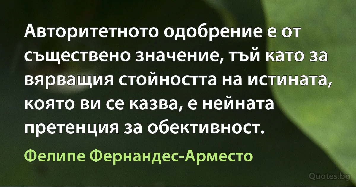 Авторитетното одобрение е от съществено значение, тъй като за вярващия стойността на истината, която ви се казва, е нейната претенция за обективност. (Фелипе Фернандес-Арместо)