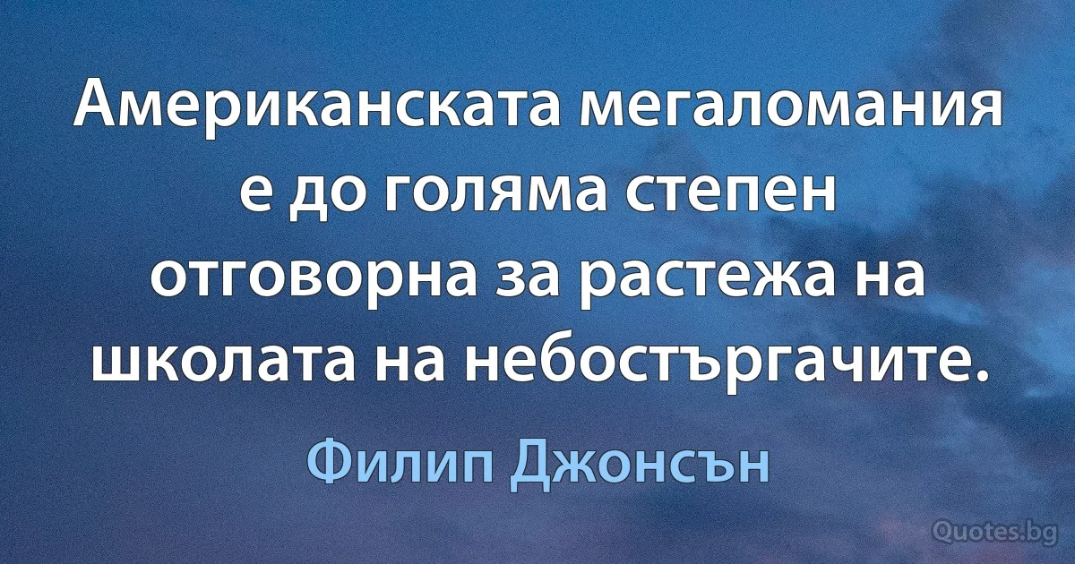 Американската мегаломания е до голяма степен отговорна за растежа на школата на небостъргачите. (Филип Джонсън)