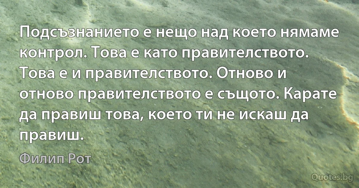 Подсъзнанието е нещо над което нямаме контрол. Това е като правителството. Това е и правителството. Отново и отново правителството е същото. Карате да правиш това, което ти не искаш да правиш. (Филип Рот)