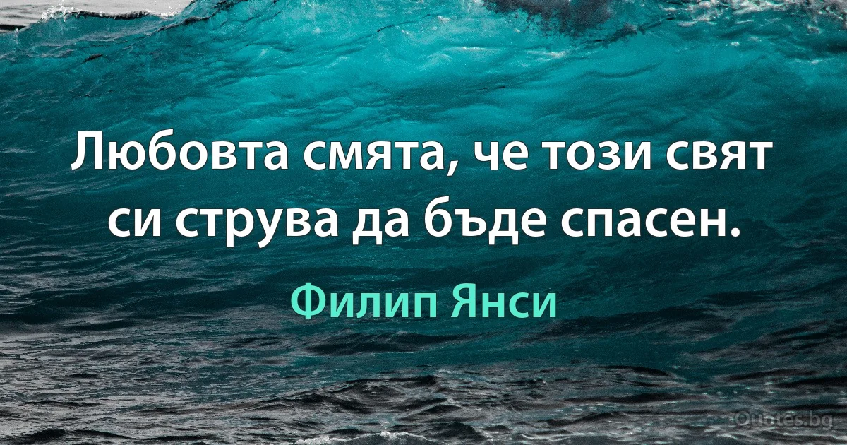 Любовта смята, че този свят си струва да бъде спасен. (Филип Янси)