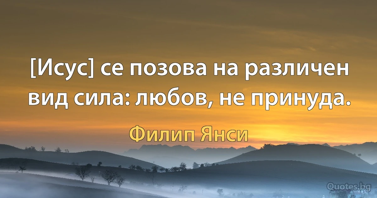 [Исус] се позова на различен вид сила: любов, не принуда. (Филип Янси)