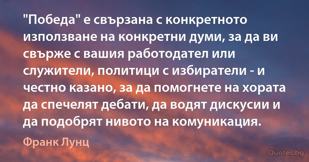 "Победа" е свързана с конкретното използване на конкретни думи, за да ви свърже с вашия работодател или служители, политици с избиратели - и честно казано, за да помогнете на хората да спечелят дебати, да водят дискусии и да подобрят нивото на комуникация. (Франк Лунц)