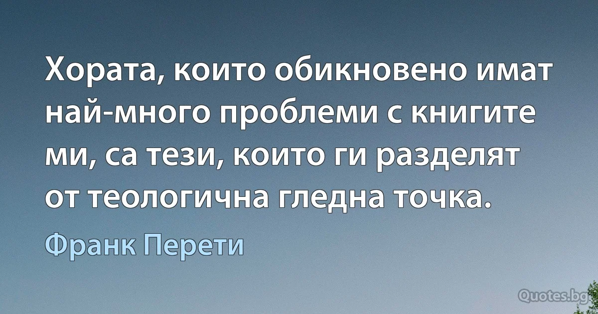 Хората, които обикновено имат най-много проблеми с книгите ми, са тези, които ги разделят от теологична гледна точка. (Франк Перети)