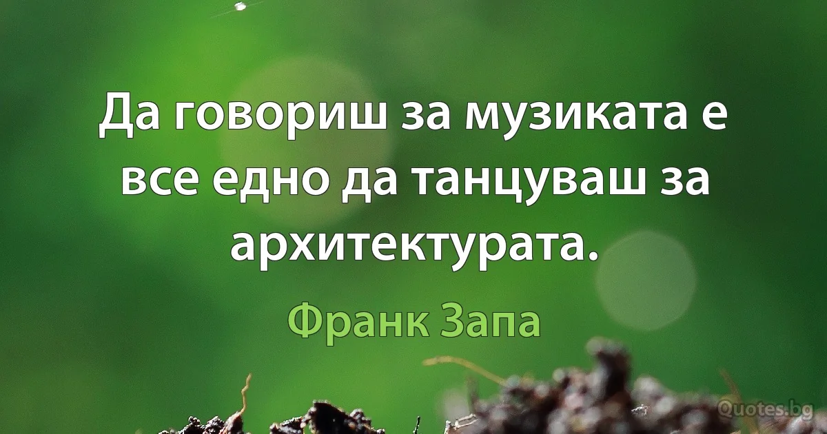 Да говориш за музиката е все едно да танцуваш за архитектурата. (Франк Запа)