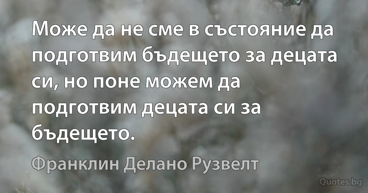 Може да не сме в състояние да подготвим бъдещето за децата си, но поне можем да подготвим децата си за бъдещето. (Франклин Делано Рузвелт)