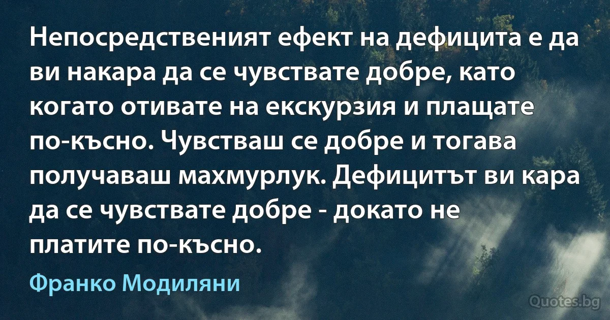 Непосредственият ефект на дефицита е да ви накара да се чувствате добре, като когато отивате на екскурзия и плащате по-късно. Чувстваш се добре и тогава получаваш махмурлук. Дефицитът ви кара да се чувствате добре - докато не платите по-късно. (Франко Модиляни)