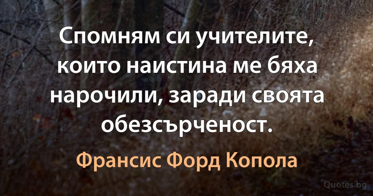 Спомням си учителите, които наистина ме бяха нарочили, заради своята обезсърченост. (Франсис Форд Копола)