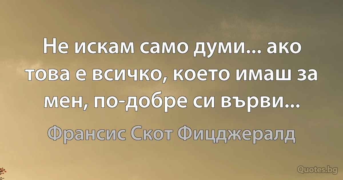 Не искам само думи... ако това е всичко, което имаш за мен, по-добре си върви... (Франсис Скот Фицджералд)