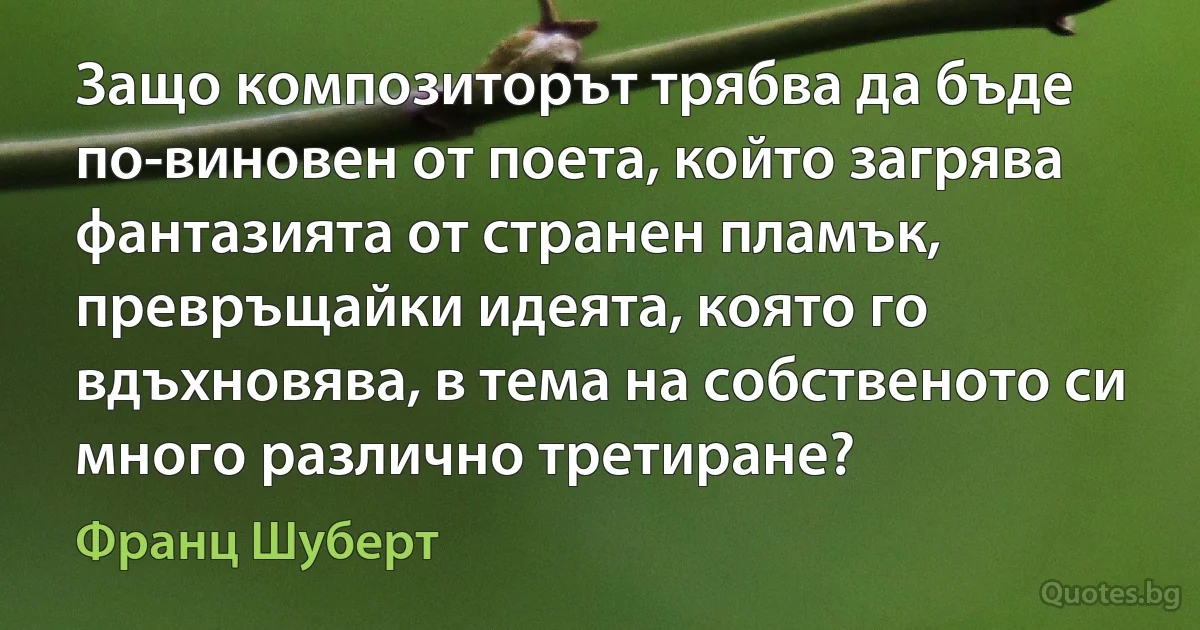 Защо композиторът трябва да бъде по-виновен от поета, който загрява фантазията от странен пламък, превръщайки идеята, която го вдъхновява, в тема на собственото си много различно третиране? (Франц Шуберт)