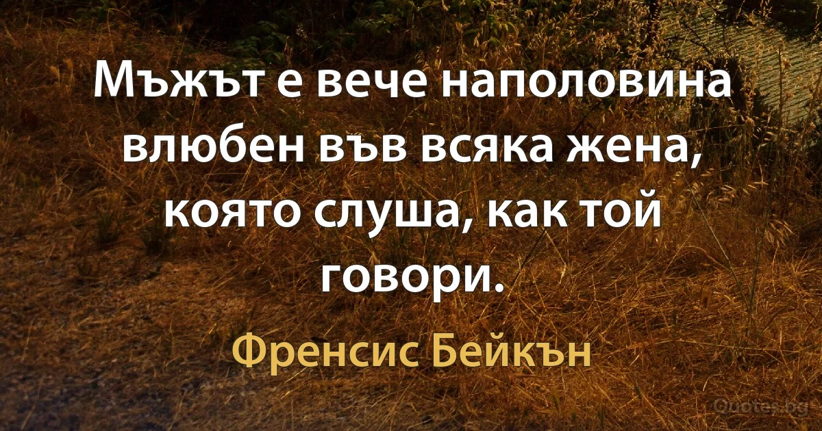 Мъжът е вече наполовина влюбен във всяка жена, която слуша, как той говори. (Френсис Бейкън)