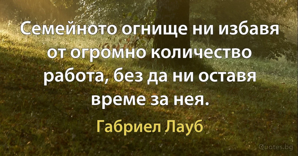 Семейното огнище ни избавя от огромно количество работа, без да ни оставя време за нея. (Габриел Лауб)