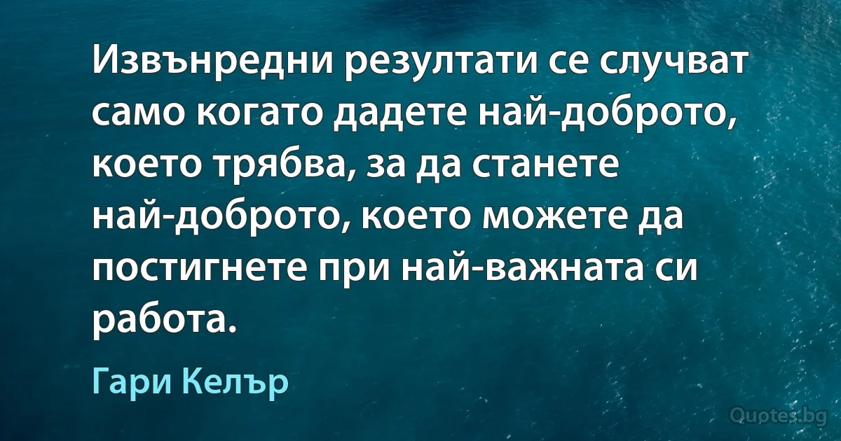 Извънредни резултати се случват само когато дадете най-доброто, което трябва, за да станете най-доброто, което можете да постигнете при най-важната си работа. (Гари Келър)