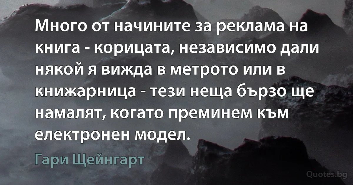 Много от начините за реклама на книга - корицата, независимо дали някой я вижда в метрото или в книжарница - тези неща бързо ще намалят, когато преминем към електронен модел. (Гари Щейнгарт)