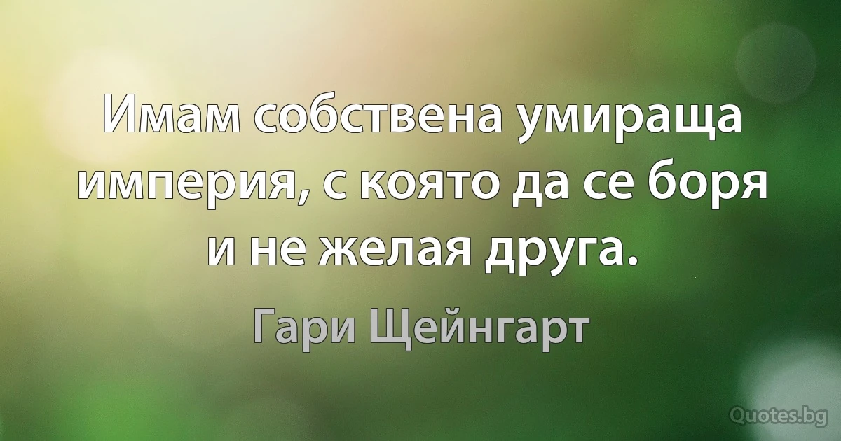 Имам собствена умираща империя, с която да се боря и не желая друга. (Гари Щейнгарт)