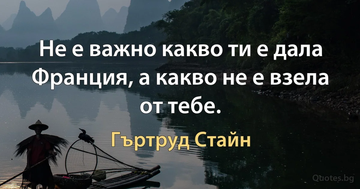 Не е важно какво ти е дала Франция, а какво не е взела от тебе. (Гъртруд Стайн)