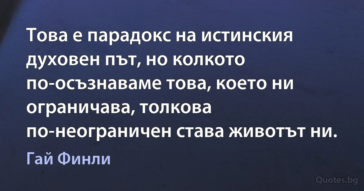 Това е парадокс на истинския духовен път, но колкото по-осъзнаваме това, което ни ограничава, толкова по-неограничен става животът ни. (Гай Финли)