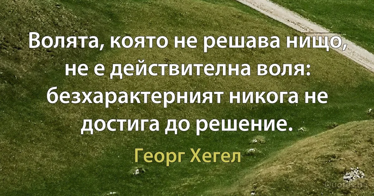 Волята, която не решава нищо, не е действителна воля: безхарактерният никога не достига до решение. (Георг Хегел)