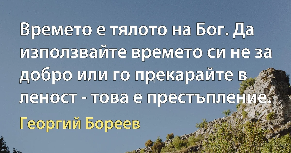 Времето е тялото на Бог. Да използвайте времето си не за добро или го прекарайте в леност - това е престъпление. (Георгий Бореев)