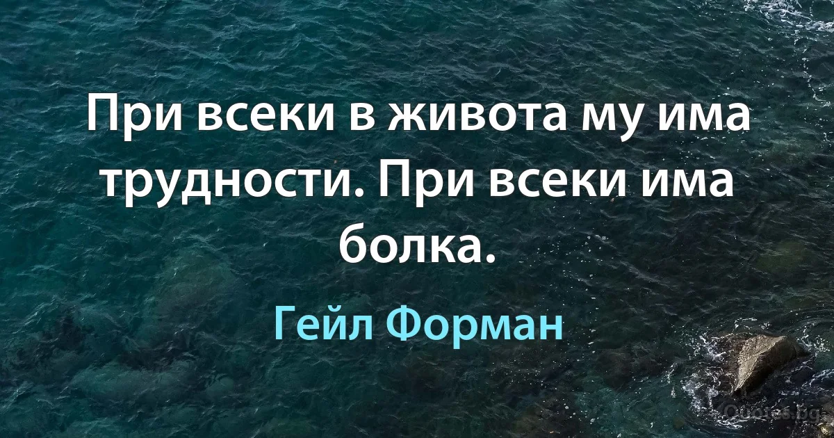 При всеки в живота му има трудности. При всеки има болка. (Гейл Форман)