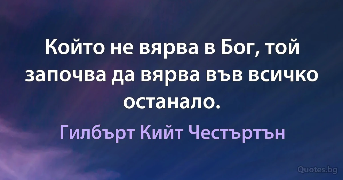 Който не вярва в Бог, той започва да вярва във всичко останало. (Гилбърт Кийт Честъртън)