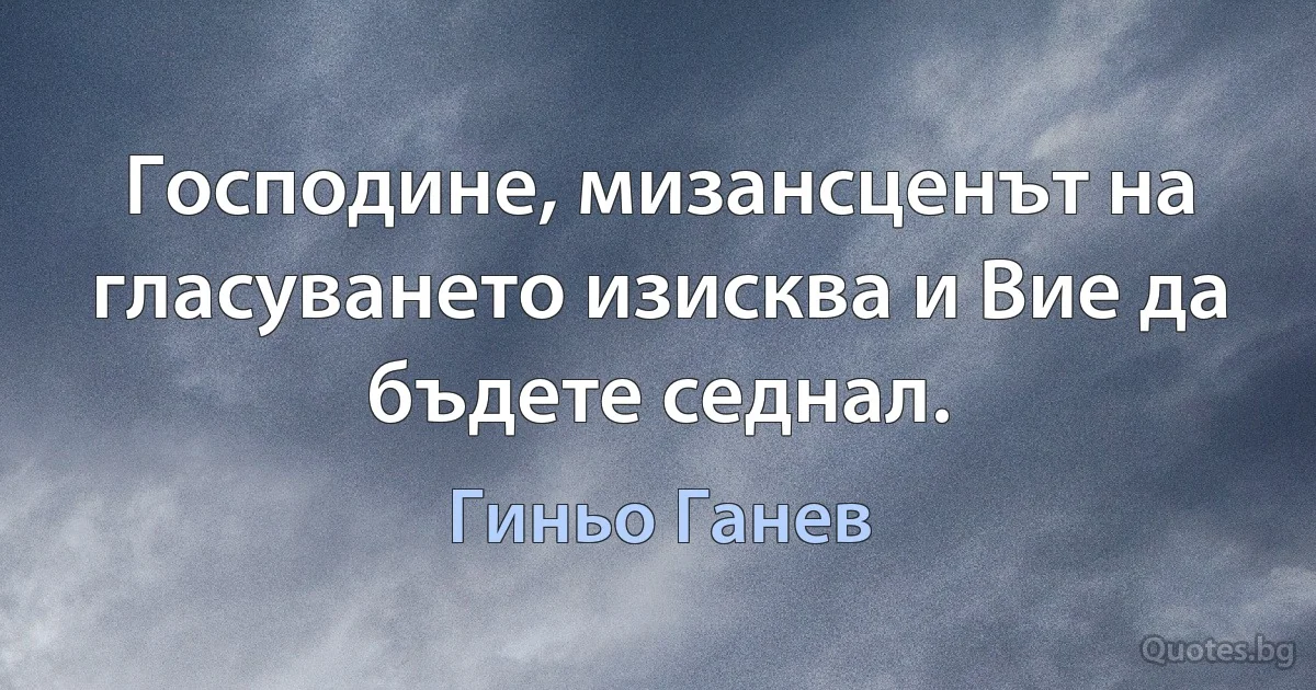 Господине, мизансценът на гласуването изисква и Вие да бъдете седнал. (Гиньо Ганев)