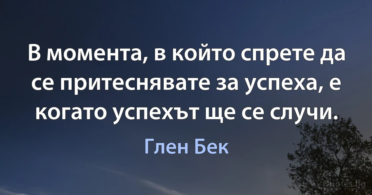 В момента, в който спрете да се притеснявате за успеха, е когато успехът ще се случи. (Глен Бек)