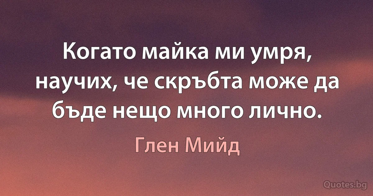 Когато майка ми умря, научих, че скръбта може да бъде нещо много лично. (Глен Мийд)