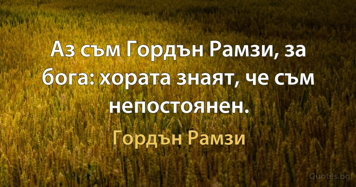 Аз съм Гордън Рамзи, за бога: хората знаят, че съм непостоянен. (Гордън Рамзи)