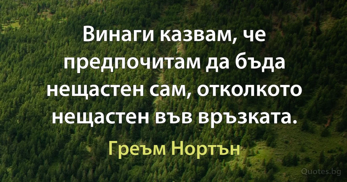 Винаги казвам, че предпочитам да бъда нещастен сам, отколкото нещастен във връзката. (Греъм Нортън)