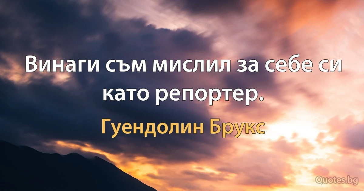 Винаги съм мислил за себе си като репортер. (Гуендолин Брукс)