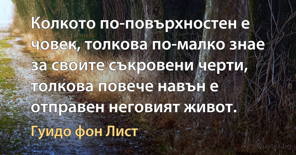 Колкото по-повърхностен е човек, толкова по-малко знае за своите съкровени черти, толкова повече навън е отправен неговият живот. (Гуидо фон Лист)