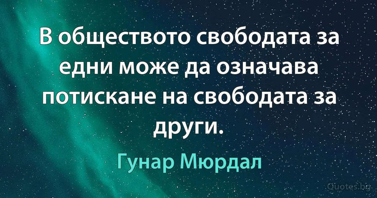 В обществото свободата за едни може да означава потискане на свободата за други. (Гунар Мюрдал)