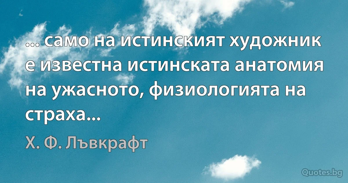 ... само на истинският художник е известна истинската анатомия на ужасното, физиологията на страха... (Х. Ф. Лъвкрафт)