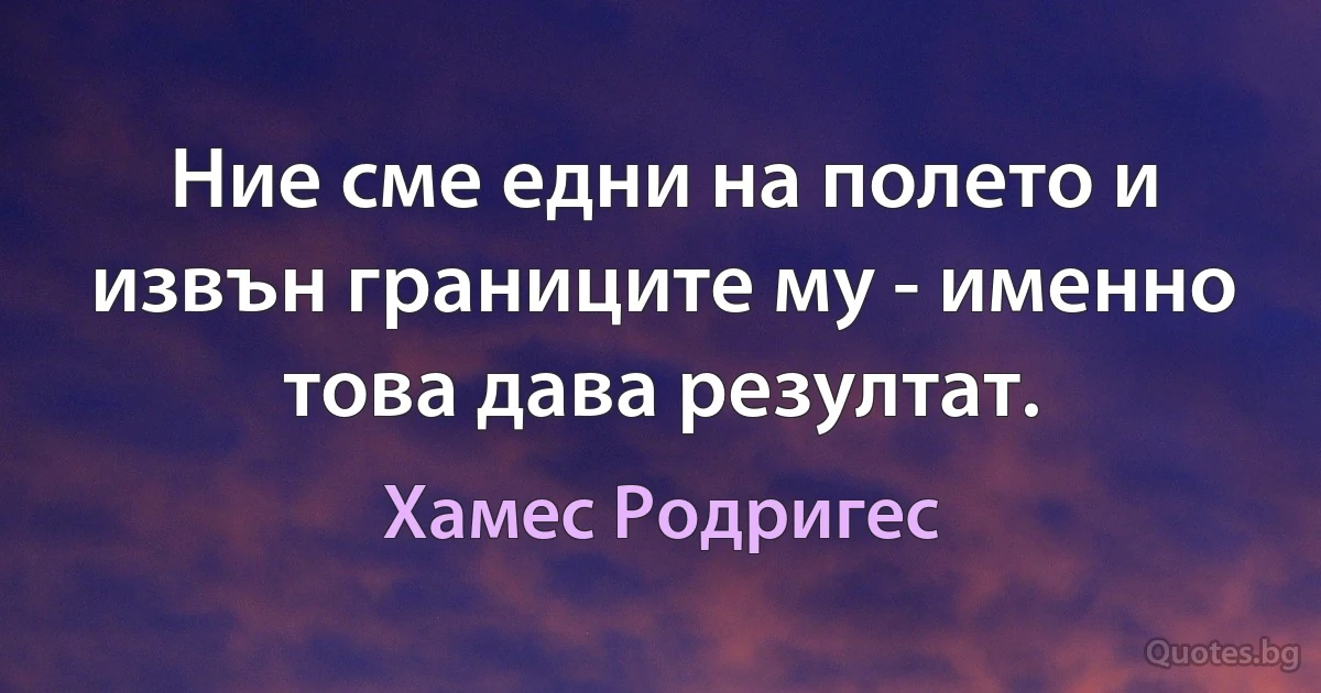 Ние сме едни на полето и извън границите му - именно това дава резултат. (Хамес Родригес)