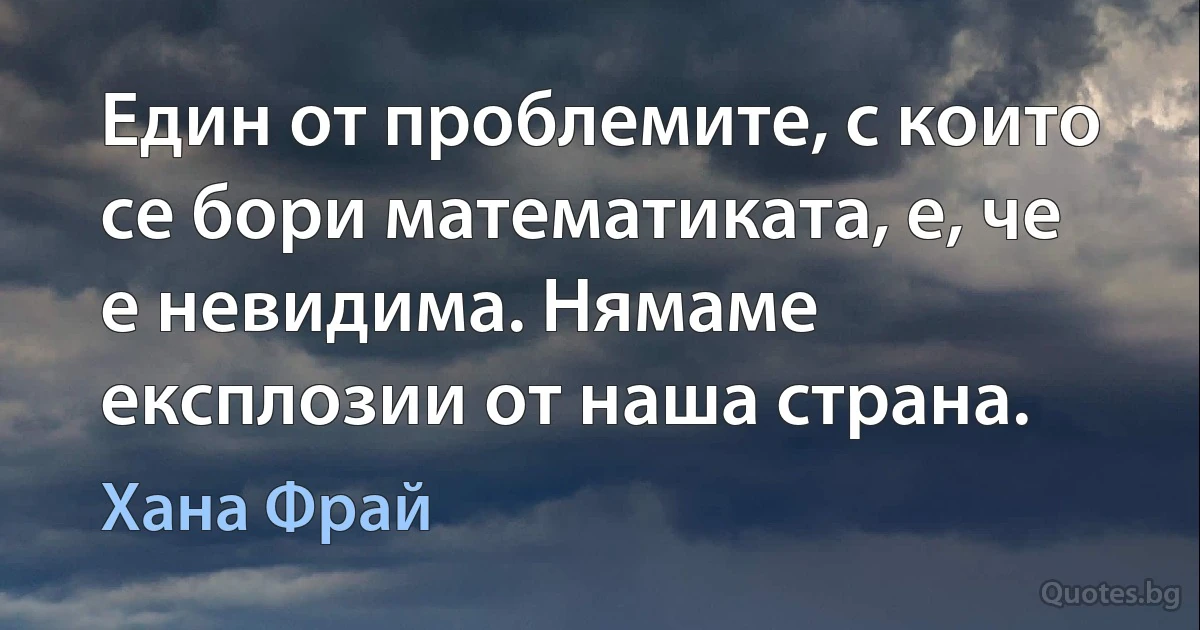 Един от проблемите, с които се бори математиката, е, че е невидима. Нямаме експлозии от наша страна. (Хана Фрай)