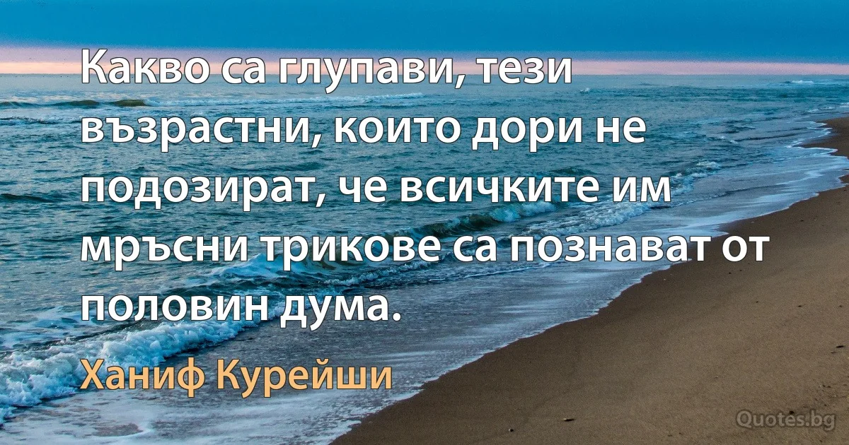 Какво са глупави, тези възрастни, които дори не подозират, че всичките им мръсни трикове са познават от половин дума. (Ханиф Курейши)