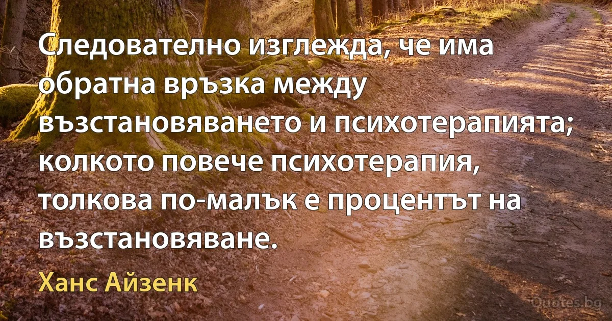 Следователно изглежда, че има обратна връзка между възстановяването и психотерапията; колкото повече психотерапия, толкова по-малък е процентът на възстановяване. (Ханс Айзенк)