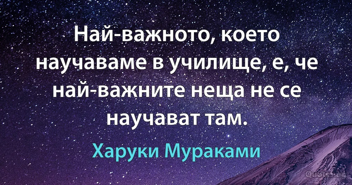 Най-важното, което научаваме в училище, е, че най-важните неща не се научават там. (Харуки Мураками)